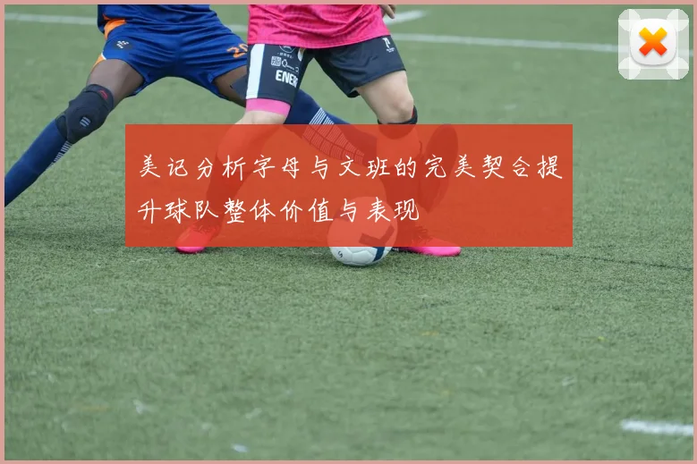 美记分析字母与文班的完美契合提升球队整体价值与表现