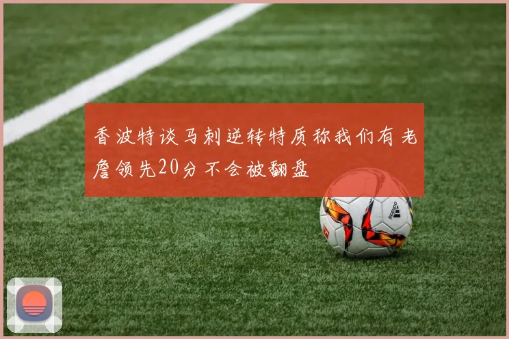 香波特谈马刺逆转特质称我们有老詹领先20分不会被翻盘