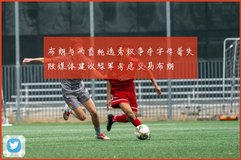 布朗与两首轮选秀权争夺字母哥失败媒体建议绿军考虑交易布朗
