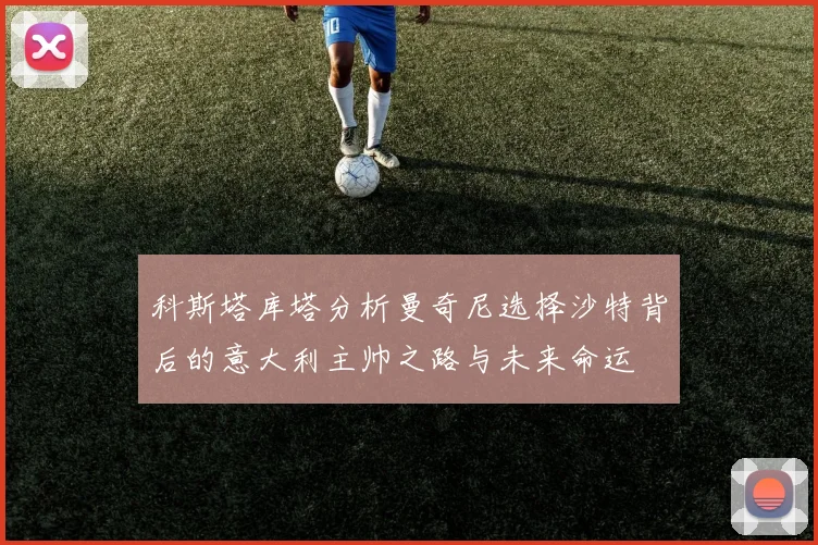 科斯塔库塔分析曼奇尼选择沙特背后的意大利主帅之路与未来命运