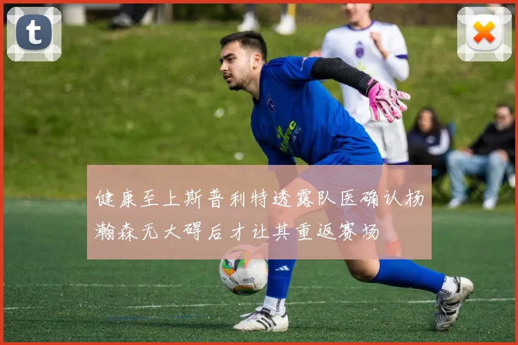 健康至上斯普利特透露队医确认杨瀚森无大碍后才让其重返赛场