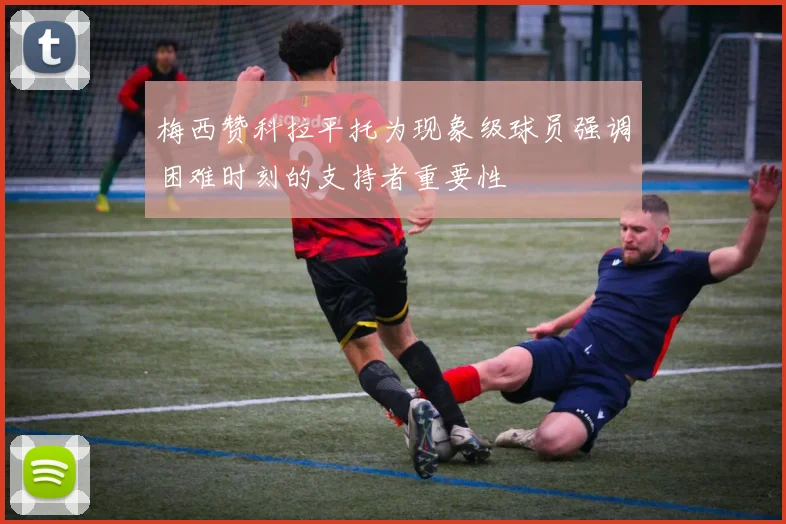 梅西赞科拉平托为现象级球员强调困难时刻的支持者重要性