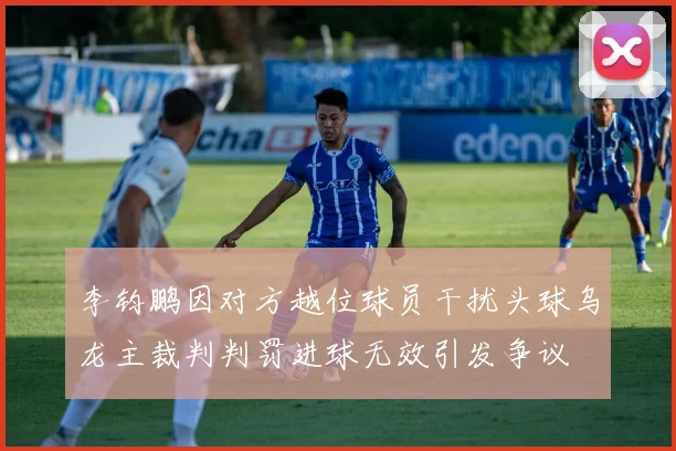 李钧鹏因对方越位球员干扰头球乌龙主裁判判罚进球无效引发争议