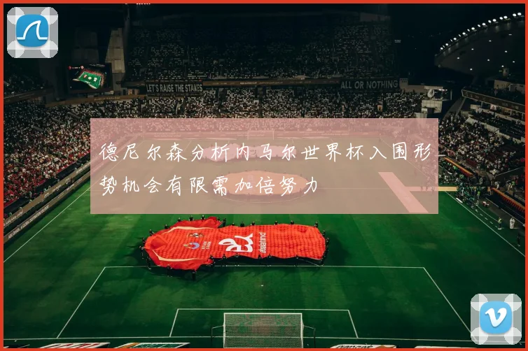 德尼尔森分析内马尔世界杯入围形势机会有限需加倍努力