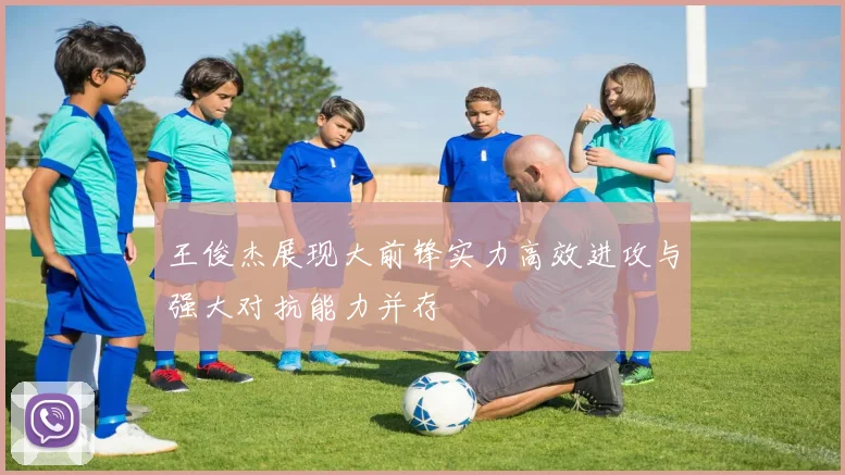 王俊杰展现大前锋实力高效进攻与强大对抗能力并存