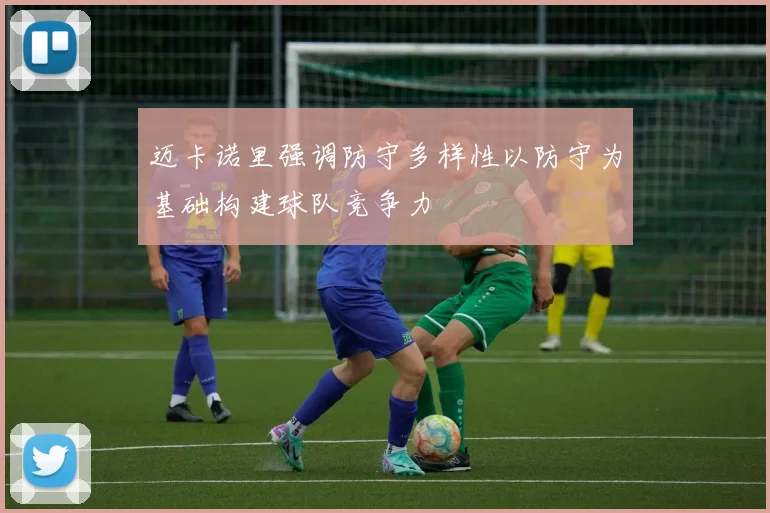 迈卡诺里强调防守多样性以防守为基础构建球队竞争力