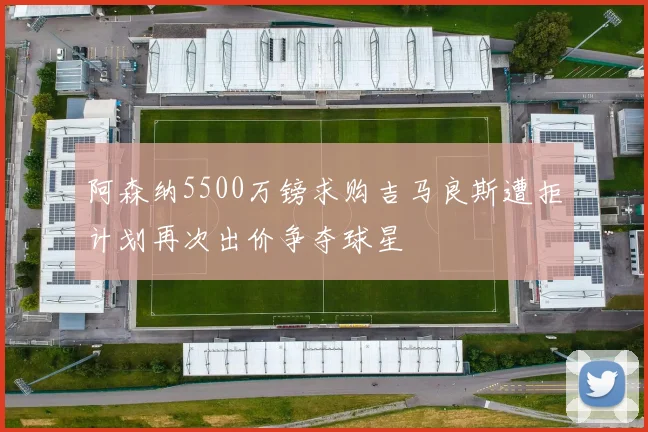 阿森纳5500万镑求购吉马良斯遭拒计划再次出价争夺球星