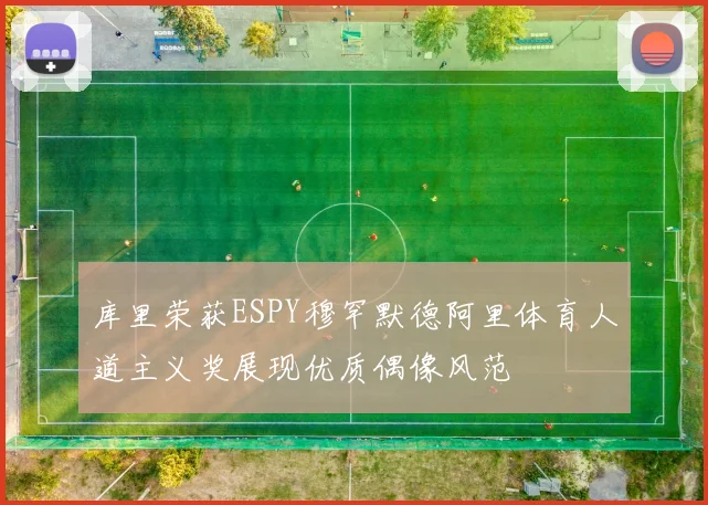 库里荣获ESPY穆罕默德阿里体育人道主义奖展现优质偶像风范