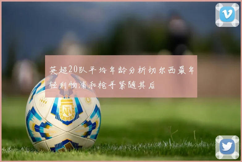 英超20队平均年龄分析切尔西最年轻利物浦和枪手紧随其后