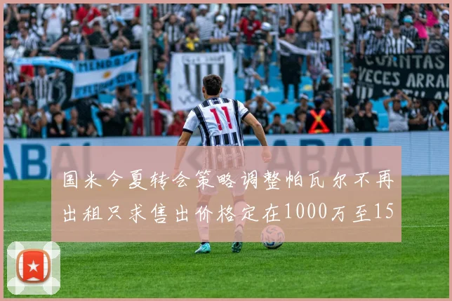 国米今夏转会策略调整帕瓦尔不再出租只求售出价格定在1000万至1500万欧