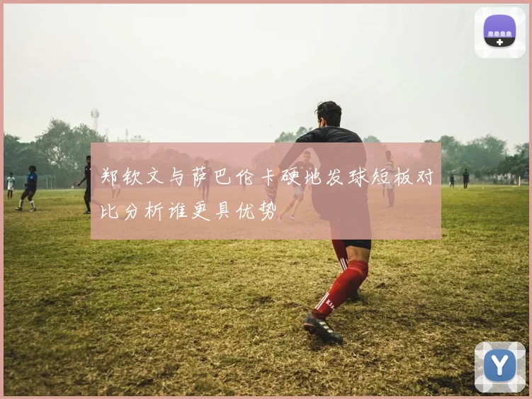 郑钦文与萨巴伦卡硬地发球短板对比分析谁更具优势