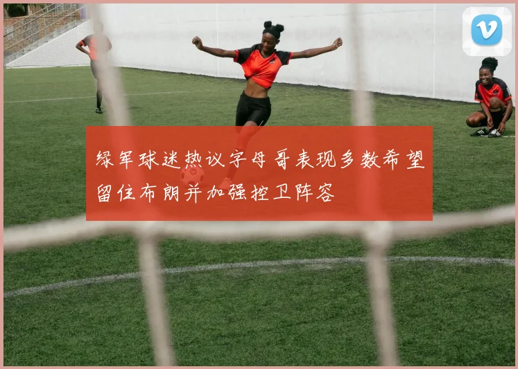绿军球迷热议字母哥表现多数希望留住布朗并加强控卫阵容
