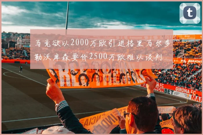 马竞欲以2000万欧引进格里马尔多勒沃库森要价2500万欧难以谈判