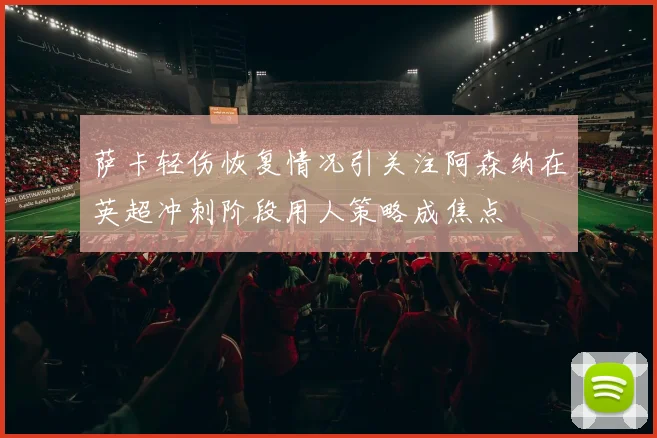 萨卡轻伤恢复情况引关注阿森纳在英超冲刺阶段用人策略成焦点