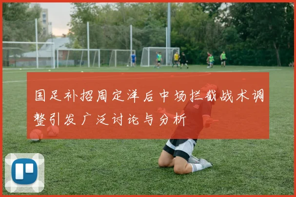 国足补招周定洋后中场拦截战术调整引发广泛讨论与分析