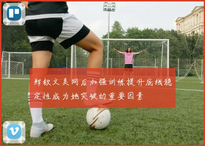 郑钦文美网后加强训练提升底线稳定性成为她突破的重要因素