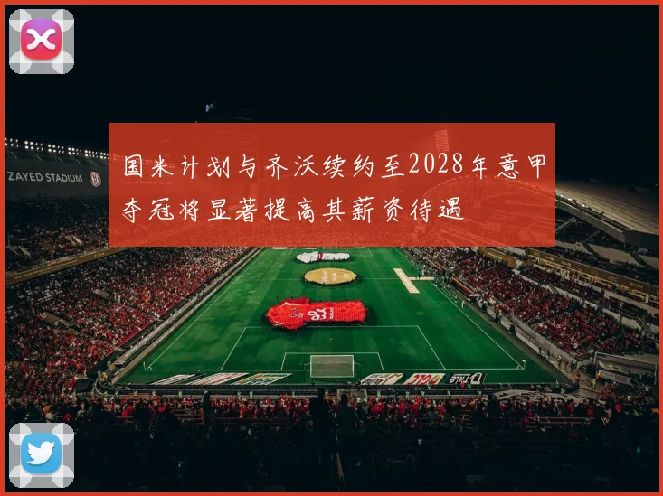 国米计划与齐沃续约至2028年意甲夺冠将显著提高其薪资待遇