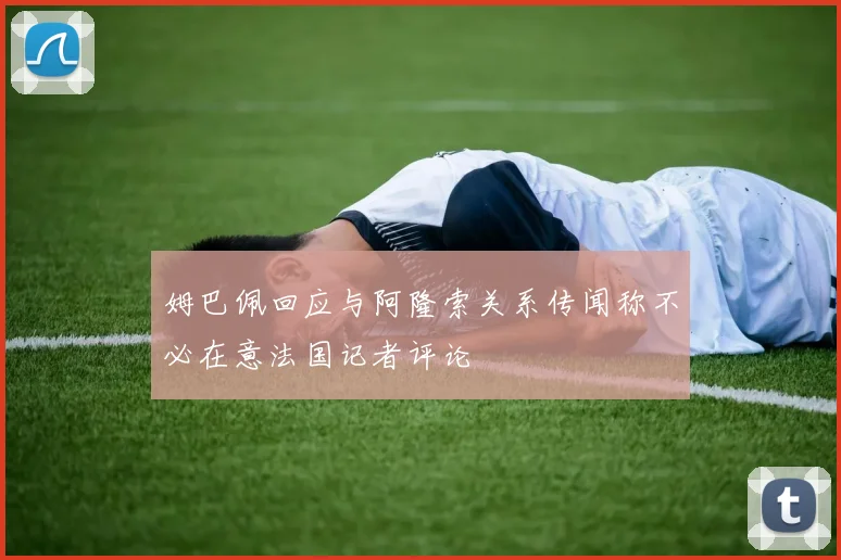 姆巴佩回应与阿隆索关系传闻称不必在意法国记者评论