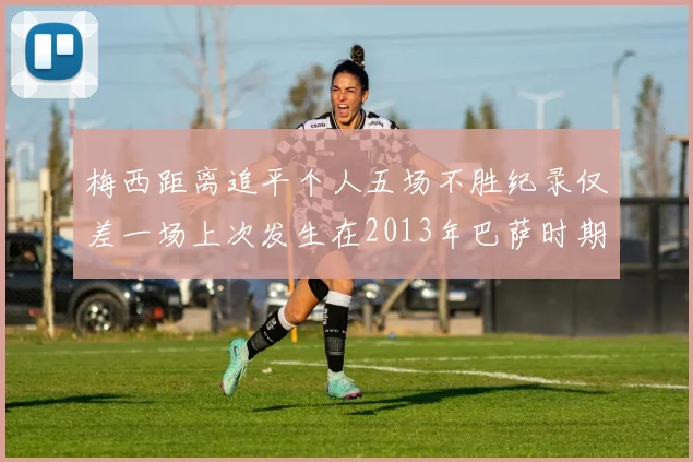 梅西距离追平个人五场不胜纪录仅差一场上次发生在2013年巴萨时期